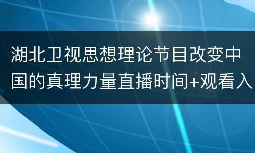 湖北卫视思想理论节目改变中国的真理力量直播时间+观看入口