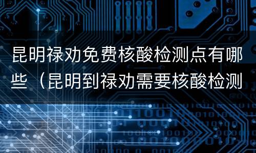昆明禄劝免费核酸检测点有哪些（昆明到禄劝需要核酸检测吗）