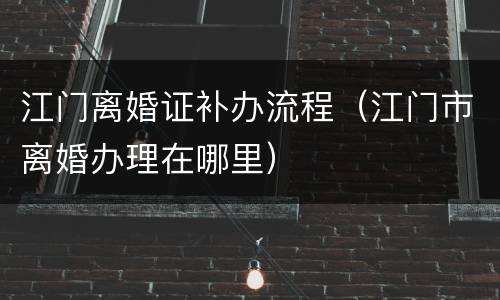 江门离婚证补办流程（江门市离婚办理在哪里）