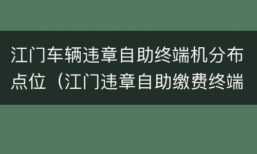 江门车辆违章自助终端机分布点位（江门违章自助缴费终端机）