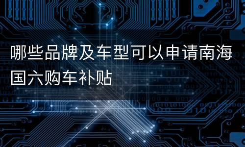 哪些品牌及车型可以申请南海国六购车补贴