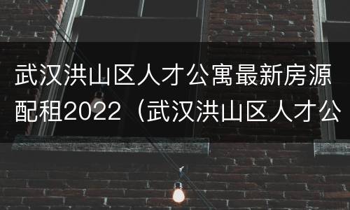 武汉洪山区人才公寓最新房源配租2022（武汉洪山区人才公寓最新房源配租2022年8月）