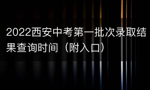 2022西安中考第一批次录取结果查询时间（附入口）
