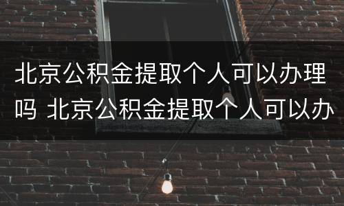 北京公积金提取个人可以办理吗 北京公积金提取个人可以办理吗