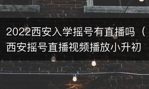 2022西安入学摇号有直播吗（西安摇号直播视频播放小升初2020）