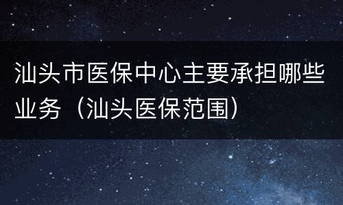 汕头市医保中心主要承担哪些业务（汕头医保范围）