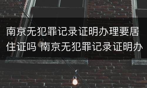 南京无犯罪记录证明办理要居住证吗 南京无犯罪记录证明办理要居住证吗怎么办