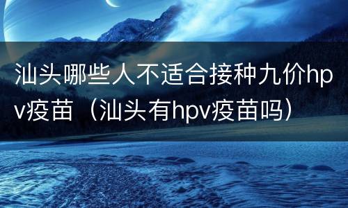 汕头哪些人不适合接种九价hpv疫苗（汕头有hpv疫苗吗）
