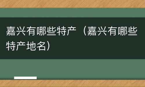 嘉兴有哪些特产（嘉兴有哪些特产地名）