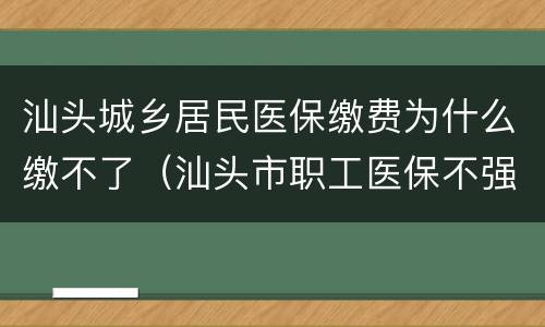 汕头城乡居民医保缴费为什么缴不了（汕头市职工医保不强制缴纳）