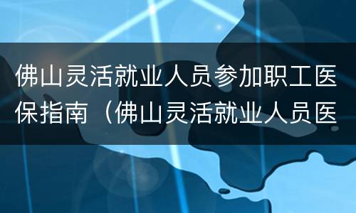 佛山灵活就业人员参加职工医保指南（佛山灵活就业人员医保缴费标准）