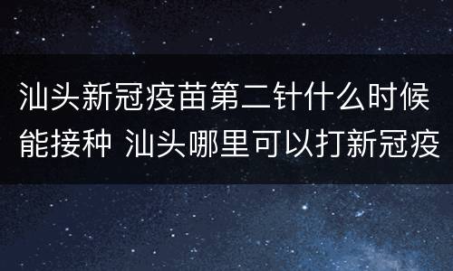 汕头新冠疫苗第二针什么时候能接种 汕头哪里可以打新冠疫苗第二针