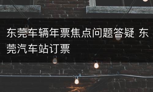 东莞车辆年票焦点问题答疑 东莞汽车站订票