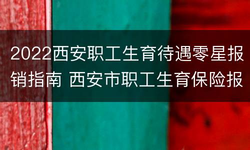 2022西安职工生育待遇零星报销指南 西安市职工生育保险报销比例