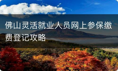 佛山灵活就业人员网上参保缴费登记攻略