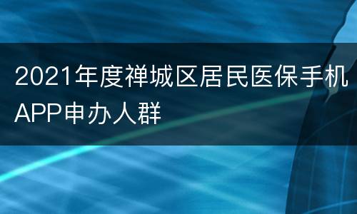 2021年度禅城区居民医保手机APP申办人群