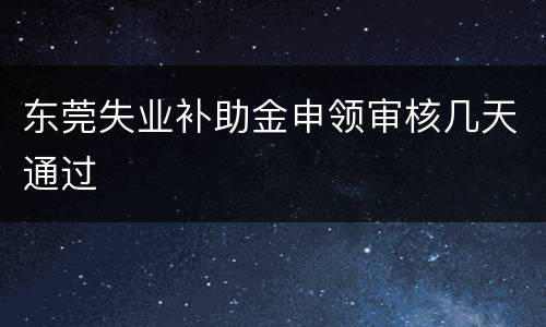 东莞失业补助金申领审核几天通过