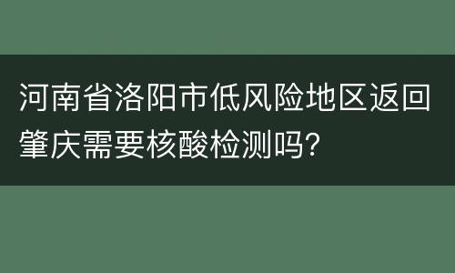 河南省洛阳市低风险地区返回肇庆需要核酸检测吗？