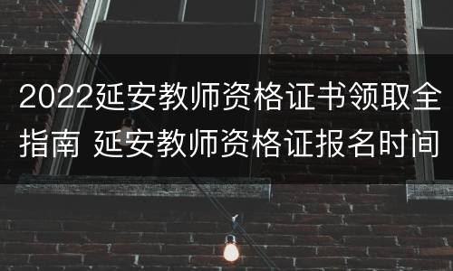 2022延安教师资格证书领取全指南 延安教师资格证报名时间