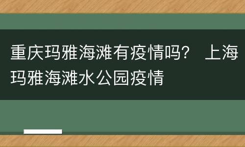 重庆玛雅海滩有疫情吗？ 上海玛雅海滩水公园疫情