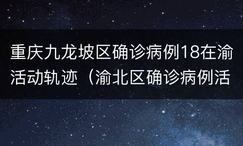 重庆九龙坡区确诊病例18在渝活动轨迹（渝北区确诊病例活动轨迹）