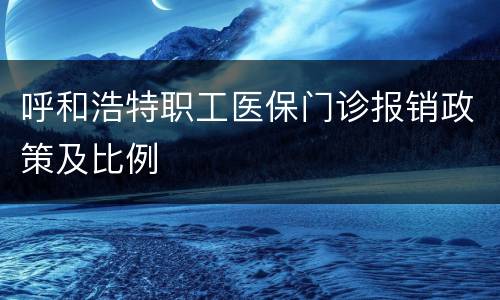 呼和浩特职工医保门诊报销政策及比例
