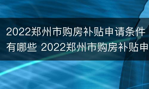 2022郑州市购房补贴申请条件有哪些 2022郑州市购房补贴申请条件有哪些呢