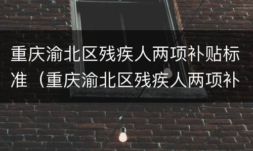 重庆渝北区残疾人两项补贴标准（重庆渝北区残疾人两项补贴标准文件）