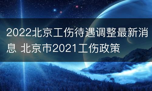 2022北京工伤待遇调整最新消息 北京市2021工伤政策