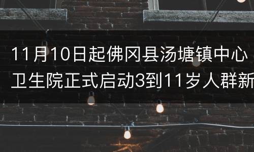 11月10日起佛冈县汤塘镇中心卫生院正式启动3到11岁人群新冠疫苗接种