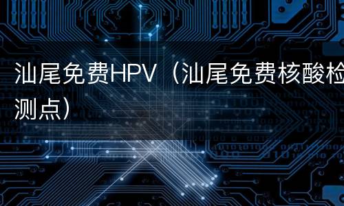 汕尾免费HPV（汕尾免费核酸检测点）