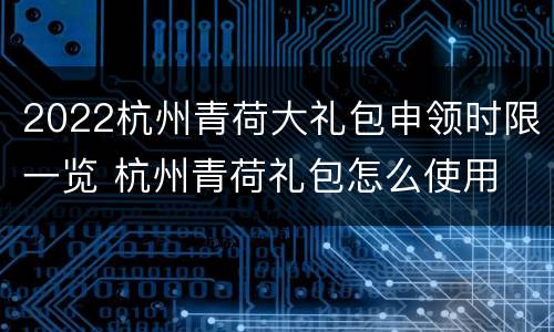 2022杭州青荷大礼包申领时限一览 杭州青荷礼包怎么使用