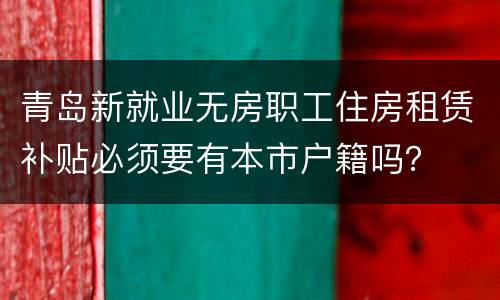 青岛新就业无房职工住房租赁补贴必须要有本市户籍吗？