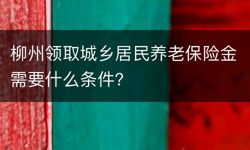 柳州领取城乡居民养老保险金需要什么条件？