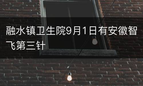 融水镇卫生院9月1日有安徽智飞第三针
