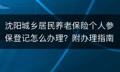 沈阳城乡居民养老保险个人参保登记怎么办理？附办理指南