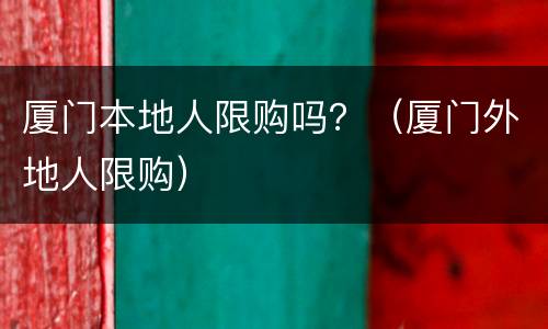 厦门本地人限购吗？（厦门外地人限购）