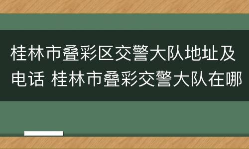 桂林市叠彩区交警大队地址及电话 桂林市叠彩交警大队在哪里