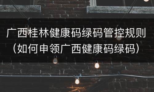 广西桂林健康码绿码管控规则（如何申领广西健康码绿码）
