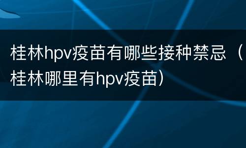 桂林hpv疫苗有哪些接种禁忌（桂林哪里有hpv疫苗）