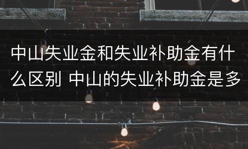 中山失业金和失业补助金有什么区别 中山的失业补助金是多少