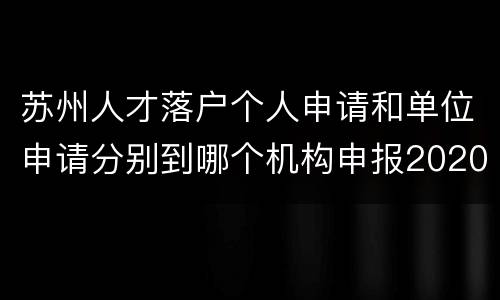 苏州人才落户个人申请和单位申请分别到哪个机构申报2020？
