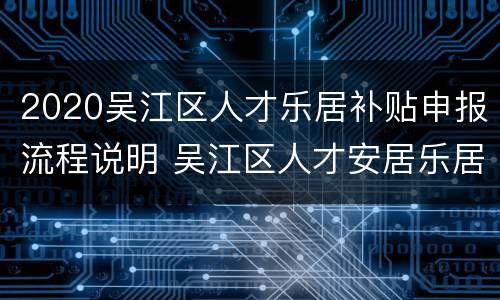 2020吴江区人才乐居补贴申报流程说明 吴江区人才安居乐居办法(试行
