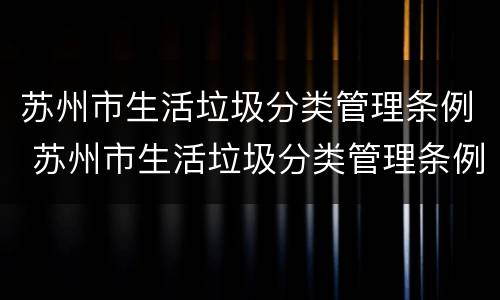 苏州市生活垃圾分类管理条例 苏州市生活垃圾分类管理条例于什么时候开始实施