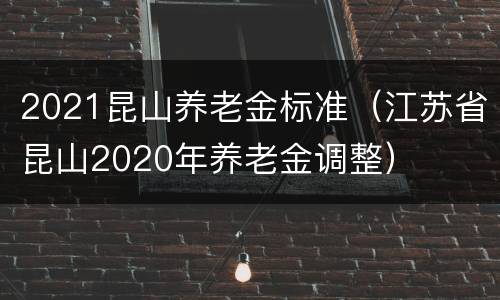 2021昆山养老金标准（江苏省昆山2020年养老金调整）