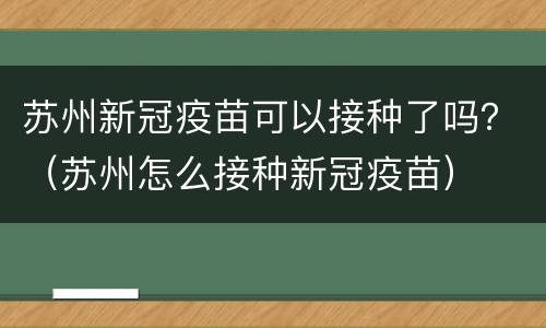 苏州新冠疫苗可以接种了吗？（苏州怎么接种新冠疫苗）