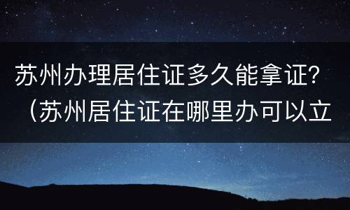 苏州办理居住证多久能拿证？（苏州居住证在哪里办可以立即拿证）