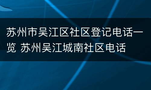 苏州市吴江区社区登记电话一览 苏州吴江城南社区电话