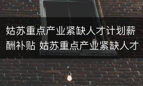 姑苏重点产业紧缺人才计划薪酬补贴 姑苏重点产业紧缺人才计划薪酬补贴公示