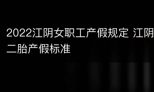 2022江阴女职工产假规定 江阴二胎产假标准